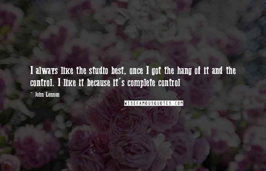 John Lennon Quotes: I always like the studio best, once I got the hang of it and the control. I like it because it's complete control