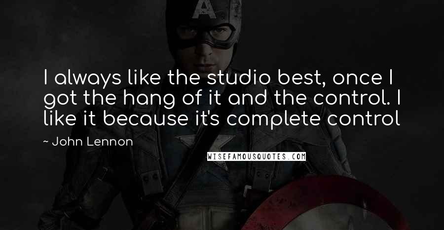 John Lennon Quotes: I always like the studio best, once I got the hang of it and the control. I like it because it's complete control