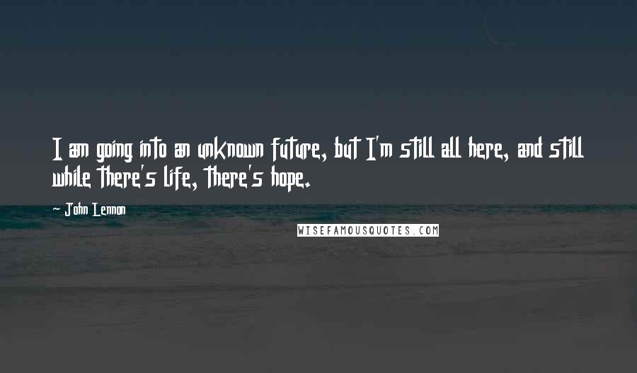 John Lennon Quotes: I am going into an unknown future, but I'm still all here, and still while there's life, there's hope.