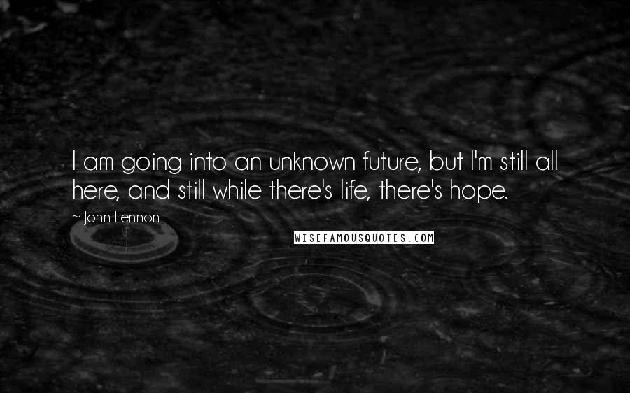 John Lennon Quotes: I am going into an unknown future, but I'm still all here, and still while there's life, there's hope.