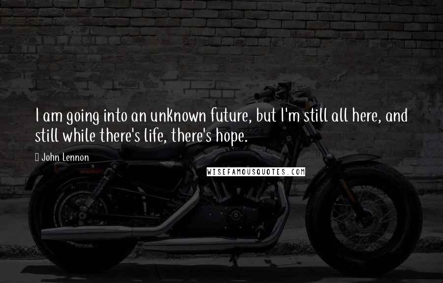 John Lennon Quotes: I am going into an unknown future, but I'm still all here, and still while there's life, there's hope.