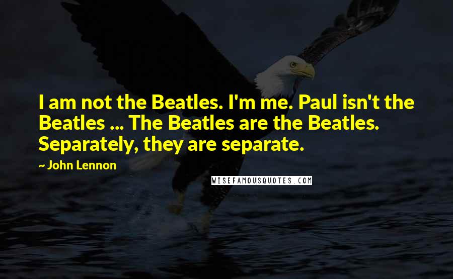 John Lennon Quotes: I am not the Beatles. I'm me. Paul isn't the Beatles ... The Beatles are the Beatles. Separately, they are separate.