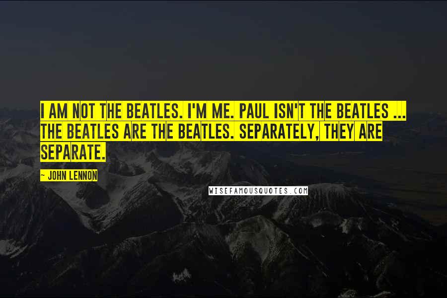 John Lennon Quotes: I am not the Beatles. I'm me. Paul isn't the Beatles ... The Beatles are the Beatles. Separately, they are separate.