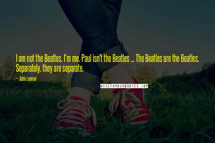 John Lennon Quotes: I am not the Beatles. I'm me. Paul isn't the Beatles ... The Beatles are the Beatles. Separately, they are separate.