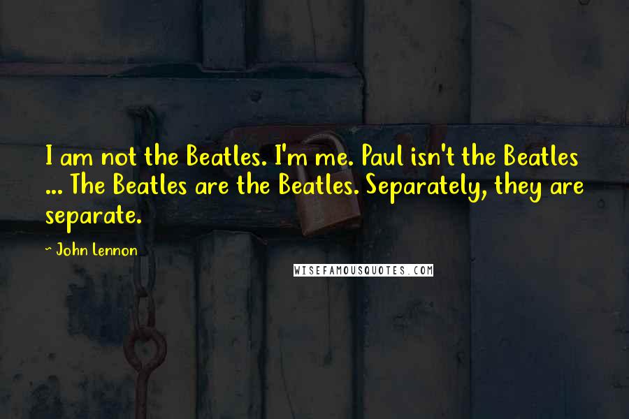 John Lennon Quotes: I am not the Beatles. I'm me. Paul isn't the Beatles ... The Beatles are the Beatles. Separately, they are separate.