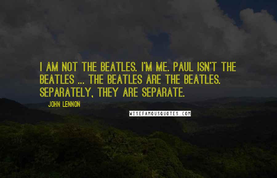 John Lennon Quotes: I am not the Beatles. I'm me. Paul isn't the Beatles ... The Beatles are the Beatles. Separately, they are separate.