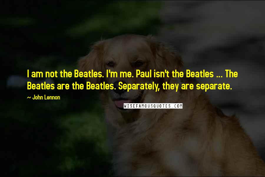 John Lennon Quotes: I am not the Beatles. I'm me. Paul isn't the Beatles ... The Beatles are the Beatles. Separately, they are separate.
