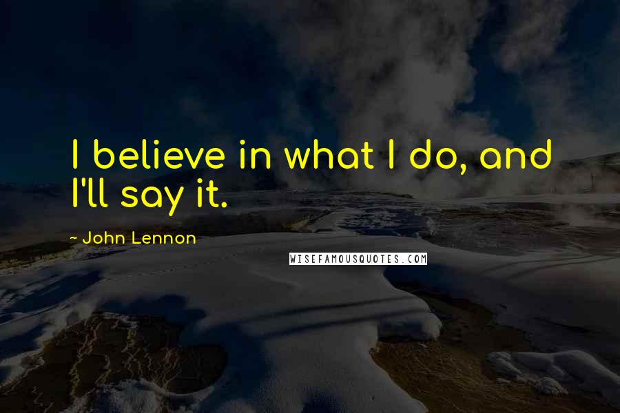 John Lennon Quotes: I believe in what I do, and I'll say it.