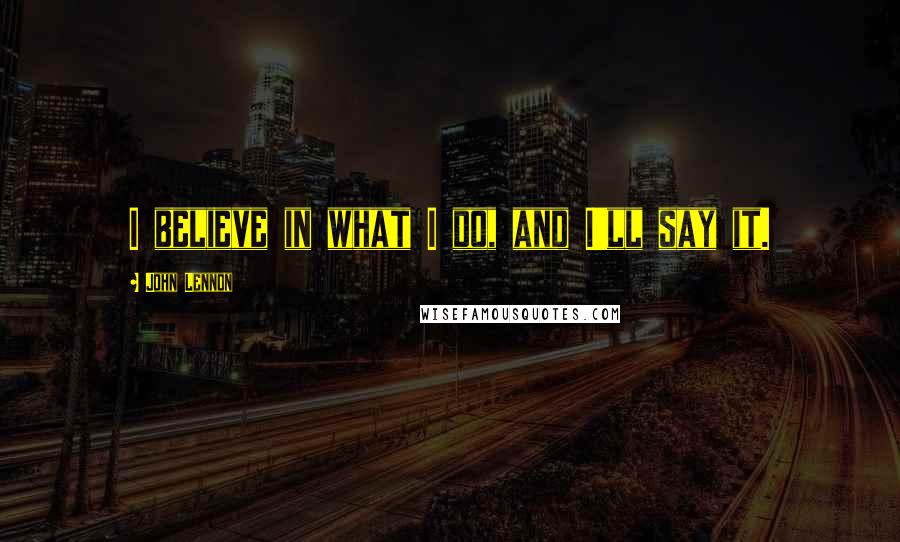 John Lennon Quotes: I believe in what I do, and I'll say it.