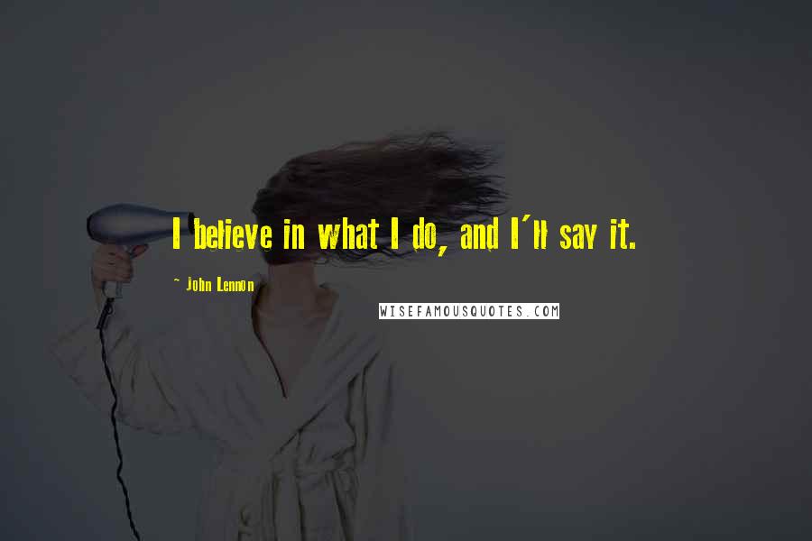 John Lennon Quotes: I believe in what I do, and I'll say it.
