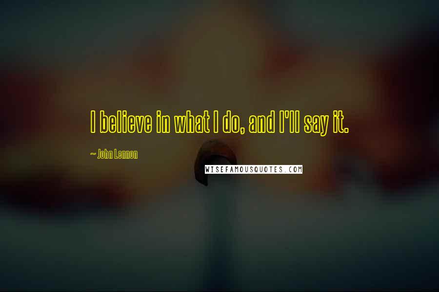 John Lennon Quotes: I believe in what I do, and I'll say it.