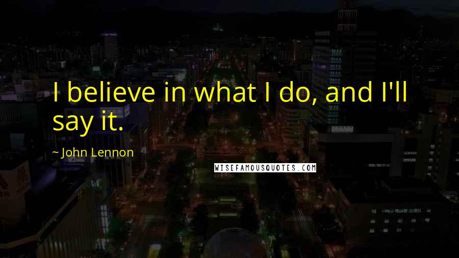 John Lennon Quotes: I believe in what I do, and I'll say it.