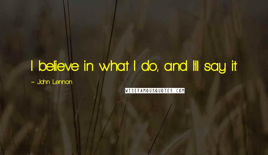 John Lennon Quotes: I believe in what I do, and I'll say it.