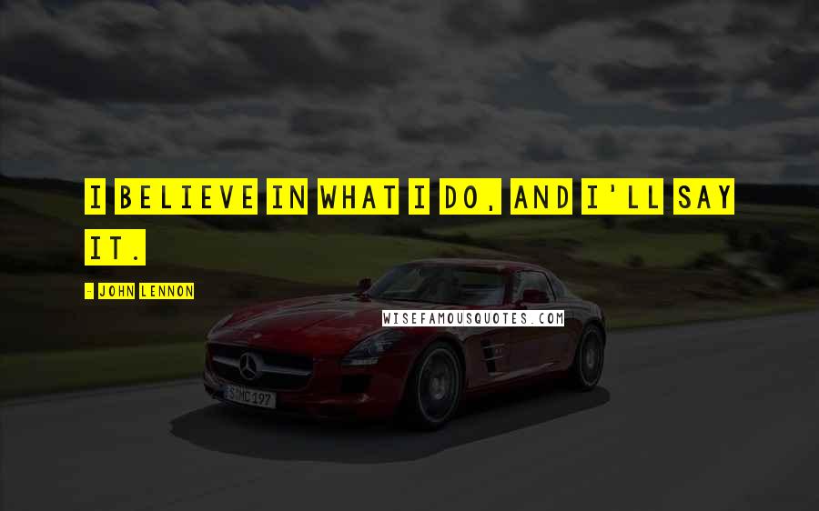 John Lennon Quotes: I believe in what I do, and I'll say it.