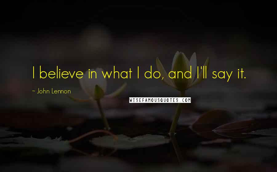 John Lennon Quotes: I believe in what I do, and I'll say it.