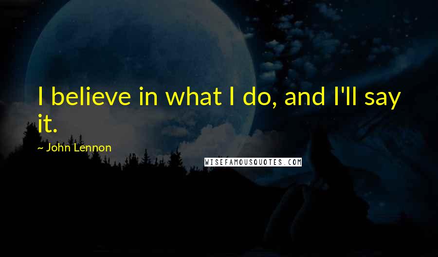 John Lennon Quotes: I believe in what I do, and I'll say it.