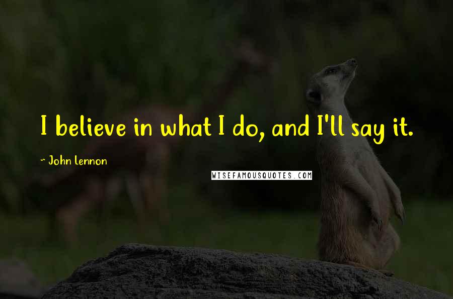 John Lennon Quotes: I believe in what I do, and I'll say it.