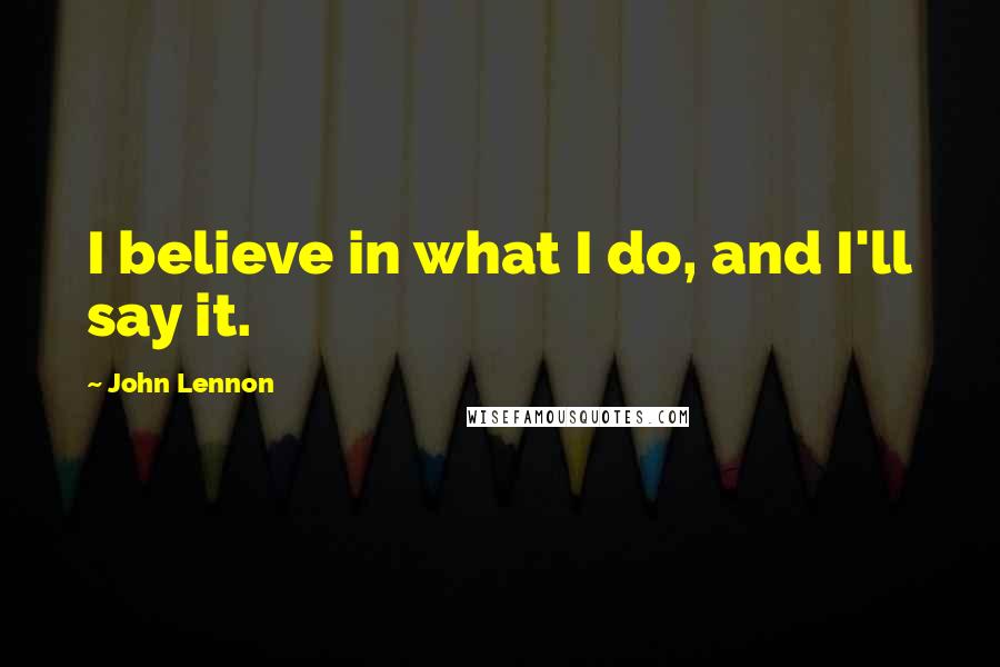 John Lennon Quotes: I believe in what I do, and I'll say it.