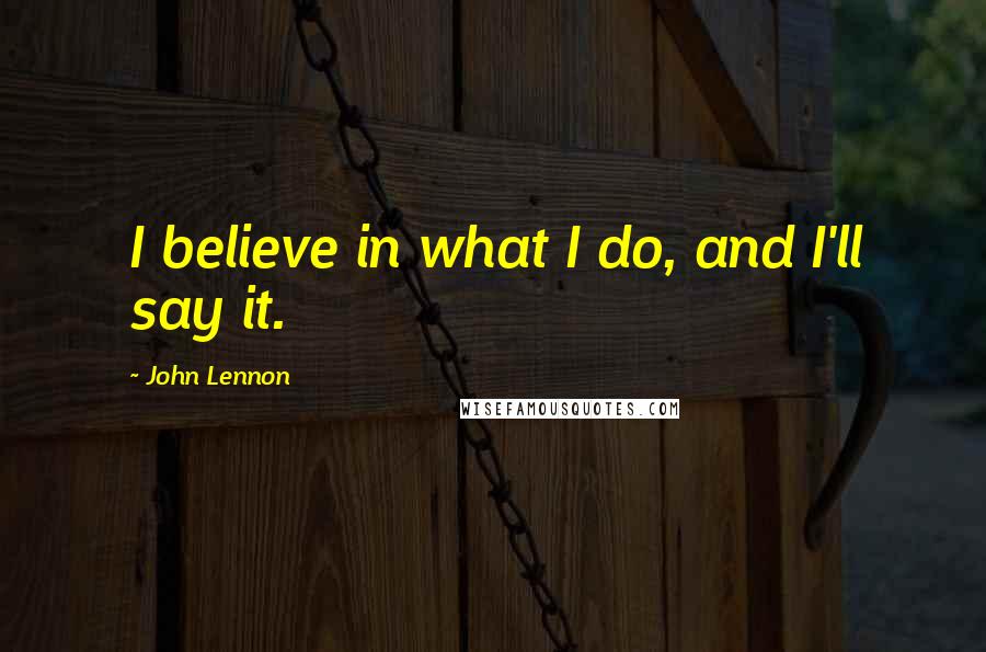 John Lennon Quotes: I believe in what I do, and I'll say it.