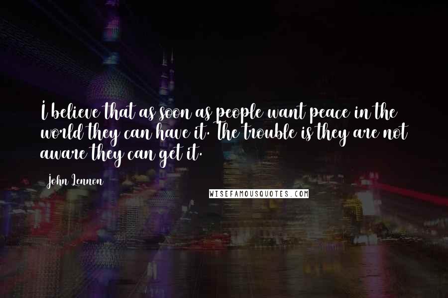 John Lennon Quotes: I believe that as soon as people want peace in the world they can have it. The trouble is they are not aware they can get it.