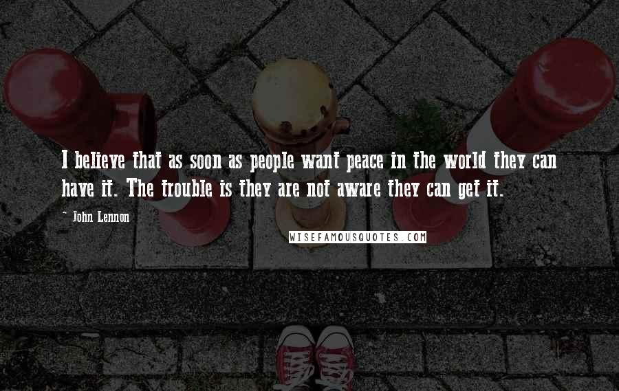 John Lennon Quotes: I believe that as soon as people want peace in the world they can have it. The trouble is they are not aware they can get it.