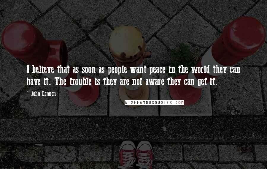 John Lennon Quotes: I believe that as soon as people want peace in the world they can have it. The trouble is they are not aware they can get it.