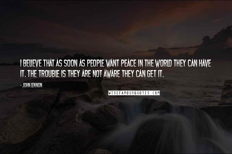 John Lennon Quotes: I believe that as soon as people want peace in the world they can have it. The trouble is they are not aware they can get it.