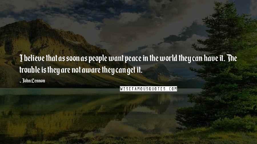 John Lennon Quotes: I believe that as soon as people want peace in the world they can have it. The trouble is they are not aware they can get it.