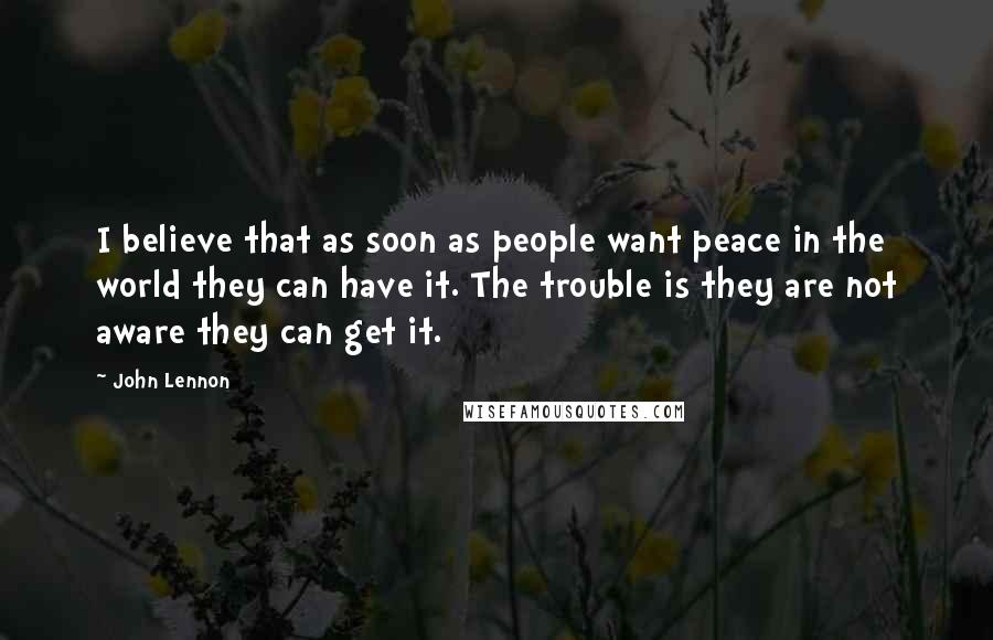 John Lennon Quotes: I believe that as soon as people want peace in the world they can have it. The trouble is they are not aware they can get it.