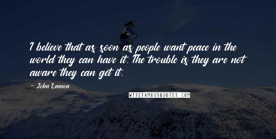 John Lennon Quotes: I believe that as soon as people want peace in the world they can have it. The trouble is they are not aware they can get it.