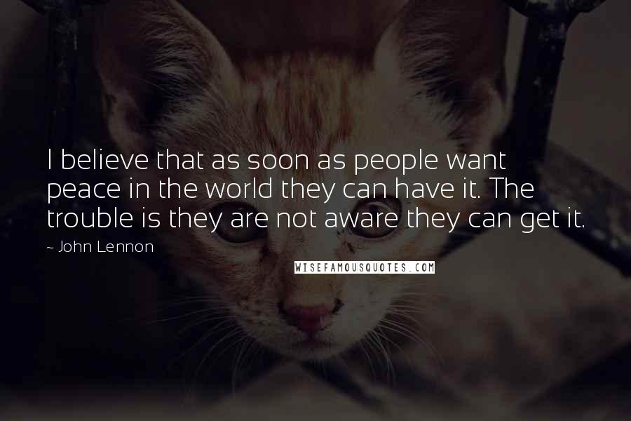 John Lennon Quotes: I believe that as soon as people want peace in the world they can have it. The trouble is they are not aware they can get it.