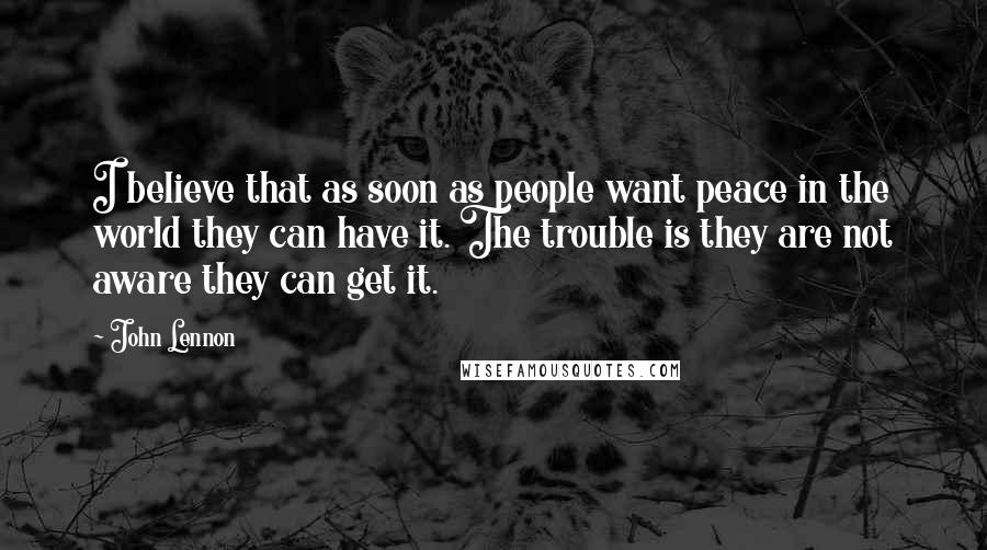 John Lennon Quotes: I believe that as soon as people want peace in the world they can have it. The trouble is they are not aware they can get it.