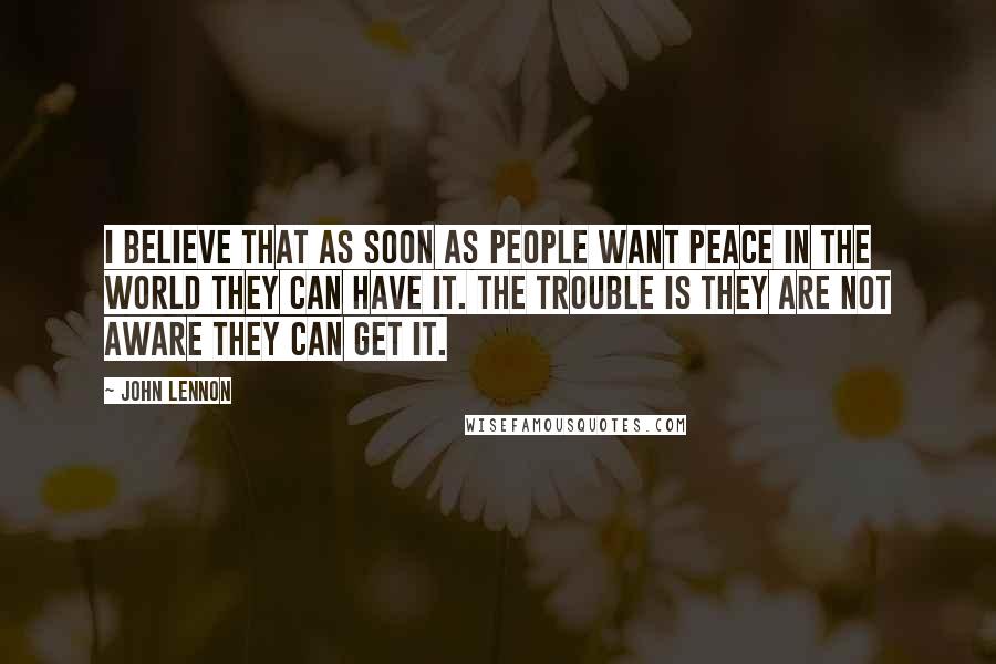 John Lennon Quotes: I believe that as soon as people want peace in the world they can have it. The trouble is they are not aware they can get it.