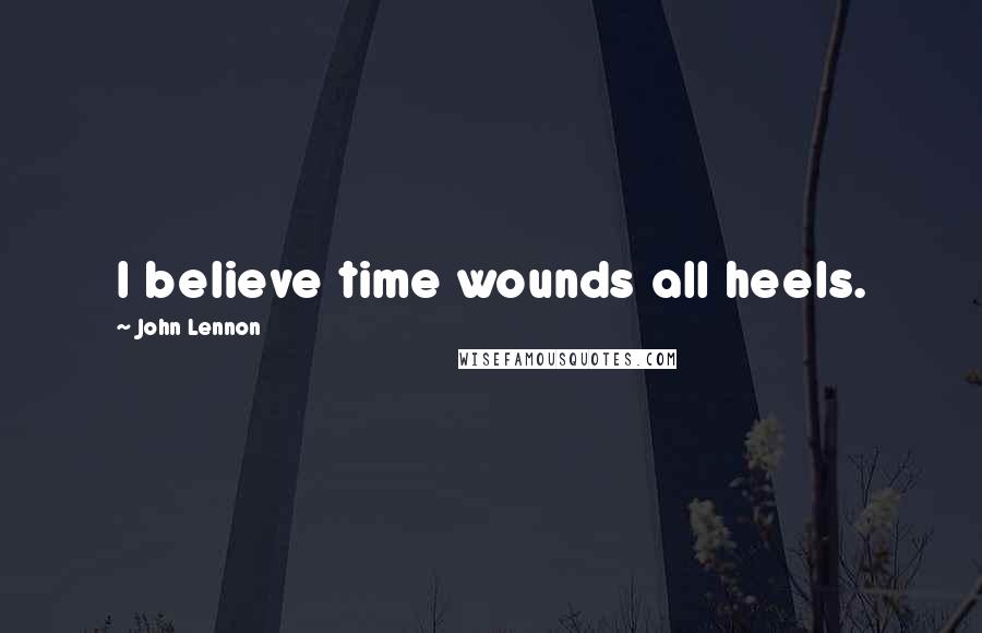 John Lennon Quotes: I believe time wounds all heels.
