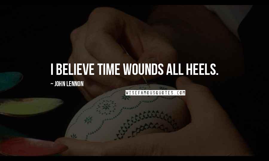 John Lennon Quotes: I believe time wounds all heels.