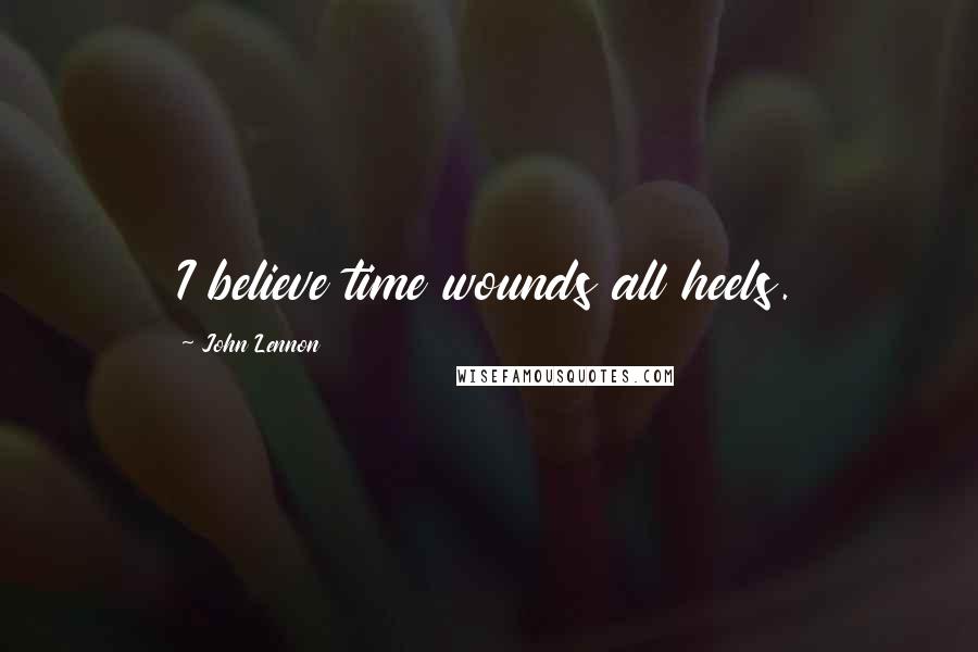 John Lennon Quotes: I believe time wounds all heels.