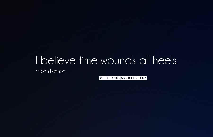 John Lennon Quotes: I believe time wounds all heels.