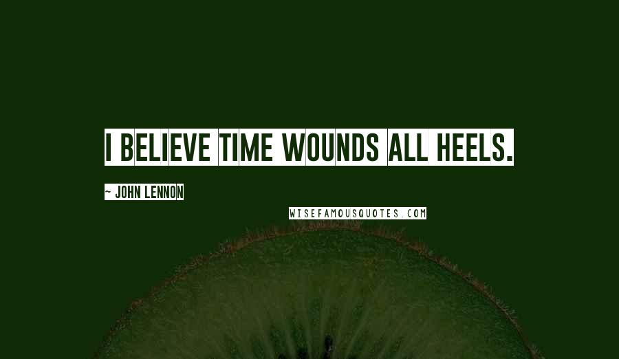 John Lennon Quotes: I believe time wounds all heels.