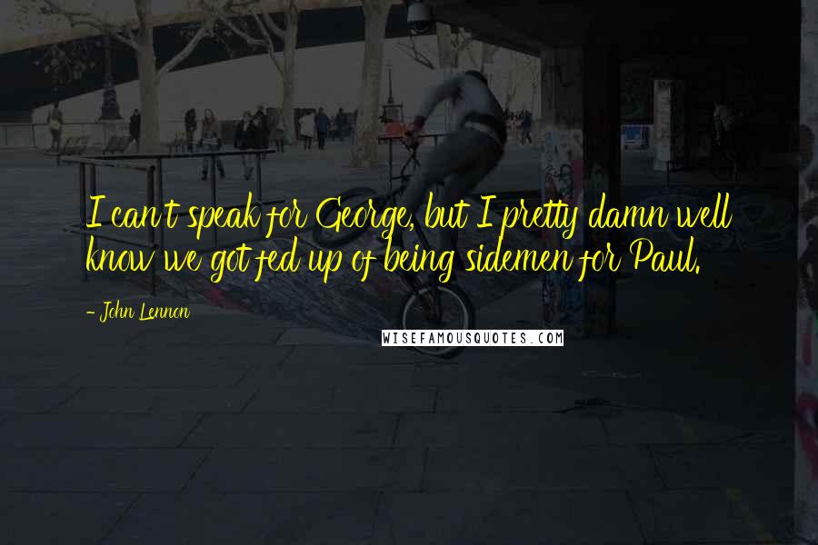 John Lennon Quotes: I can't speak for George, but I pretty damn well know we got fed up of being sidemen for Paul.