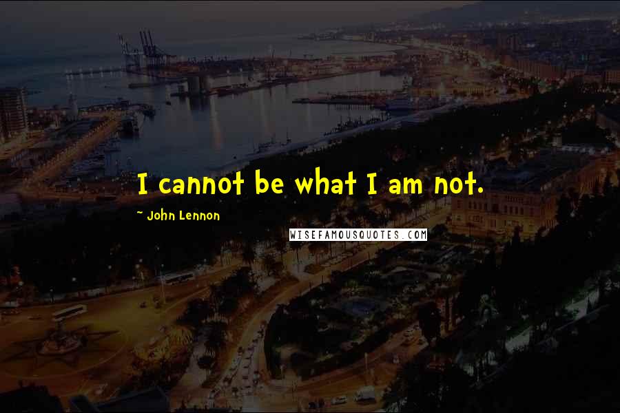 John Lennon Quotes: I cannot be what I am not.