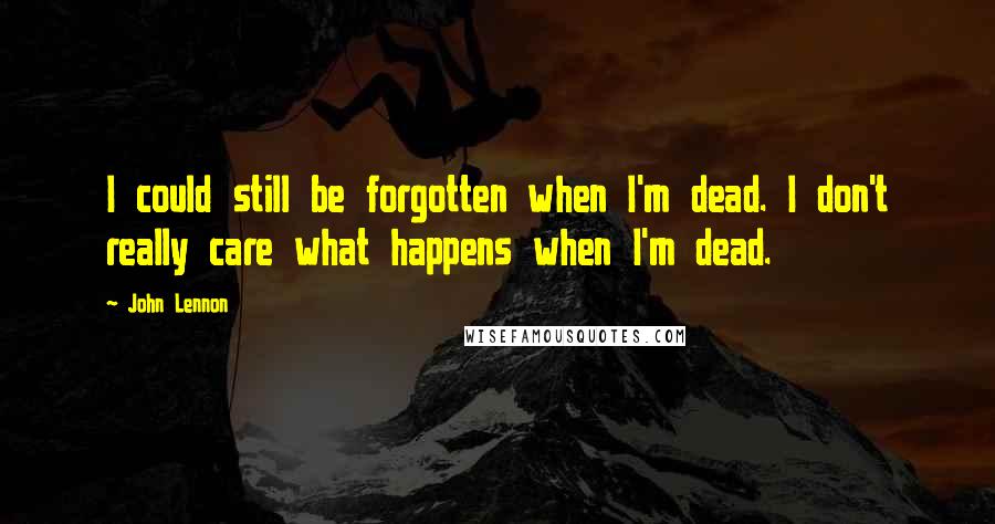 John Lennon Quotes: I could still be forgotten when I'm dead. I don't really care what happens when I'm dead.