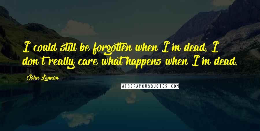 John Lennon Quotes: I could still be forgotten when I'm dead. I don't really care what happens when I'm dead.