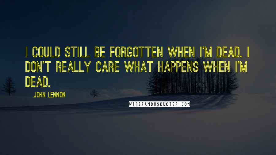 John Lennon Quotes: I could still be forgotten when I'm dead. I don't really care what happens when I'm dead.