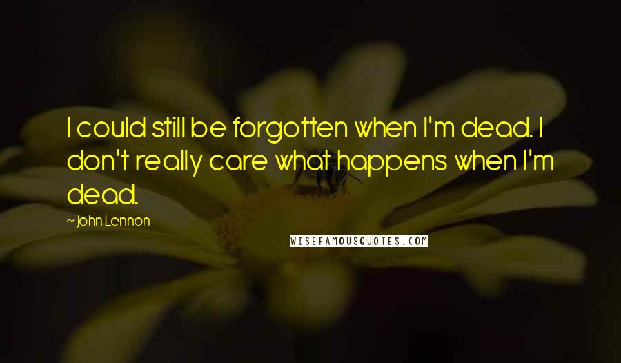 John Lennon Quotes: I could still be forgotten when I'm dead. I don't really care what happens when I'm dead.