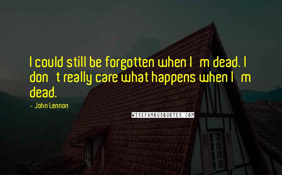 John Lennon Quotes: I could still be forgotten when I'm dead. I don't really care what happens when I'm dead.