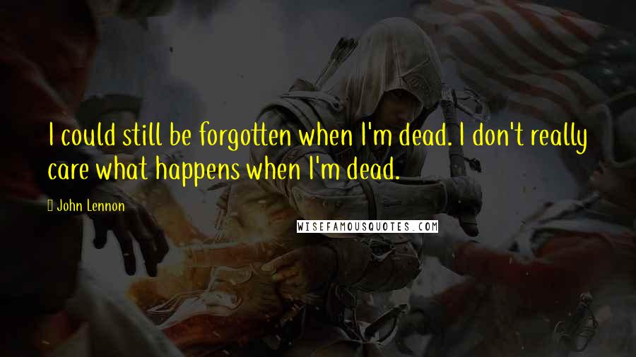 John Lennon Quotes: I could still be forgotten when I'm dead. I don't really care what happens when I'm dead.