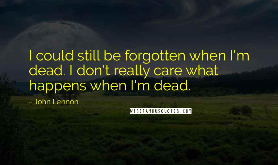 John Lennon Quotes: I could still be forgotten when I'm dead. I don't really care what happens when I'm dead.