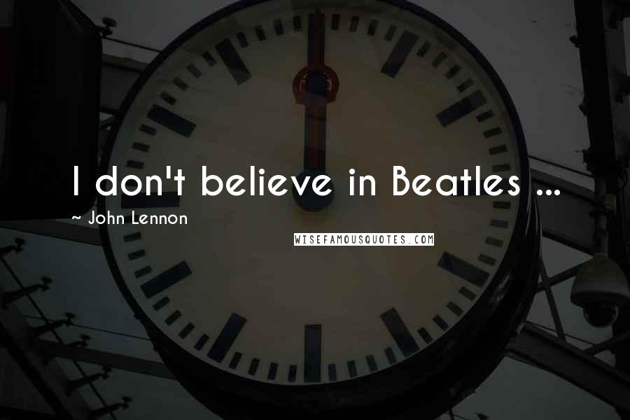 John Lennon Quotes: I don't believe in Beatles ...