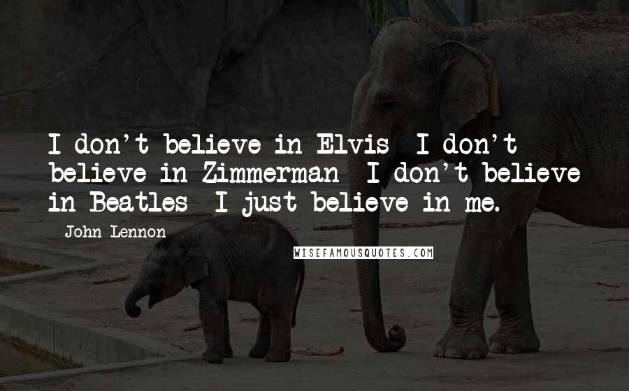 John Lennon Quotes: I don't believe in Elvis  I don't believe in Zimmerman  I don't believe in Beatles  I just believe in me.