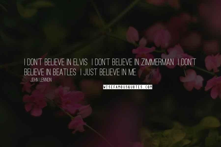 John Lennon Quotes: I don't believe in Elvis  I don't believe in Zimmerman  I don't believe in Beatles  I just believe in me.